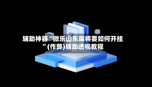 辅助神器“微乐山东麻将要如何开挂”(作弊)辅助透视教程-第2张图片