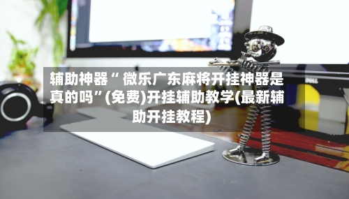 辅助神器“ 微乐广东麻将开挂神器是真的吗”(免费)开挂辅助教学(最新辅助开挂教程)