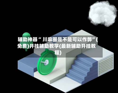 辅助神器“ 川麻圈是不是可以作弊”(免费)开挂辅助教学(最新辅助开挂教程)-第2张图片