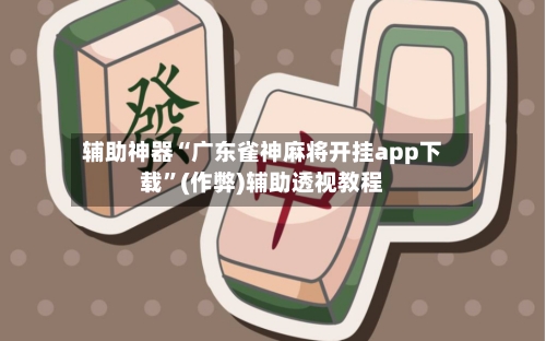 辅助神器“广东雀神麻将开挂app下载”(作弊)辅助透视教程-第2张图片
