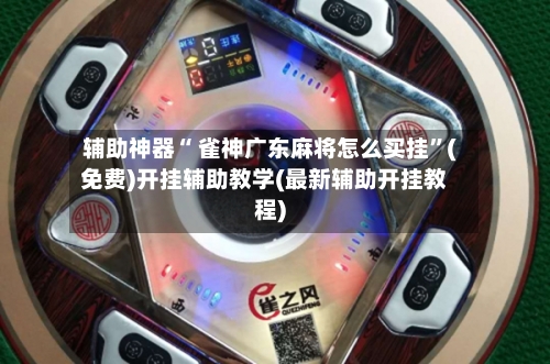 辅助神器“ 雀神广东麻将怎么买挂”(免费)开挂辅助教学(最新辅助开挂教程)