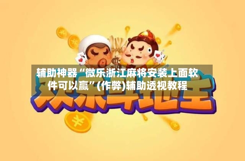 辅助神器“微乐浙江麻将安装上面软件可以赢”(作弊)辅助透视教程