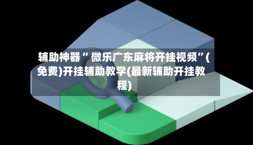 辅助神器“ 微乐广东麻将开挂视频”(免费)开挂辅助教学(最新辅助开挂教程)