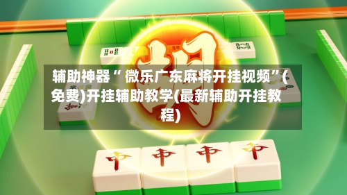 辅助神器“ 微乐广东麻将开挂视频”(免费)开挂辅助教学(最新辅助开挂教程)-第2张图片