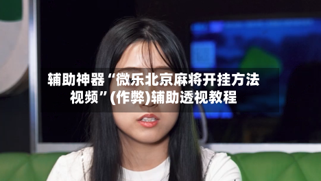 辅助神器“微乐北京麻将开挂方法视频”(作弊)辅助透视教程