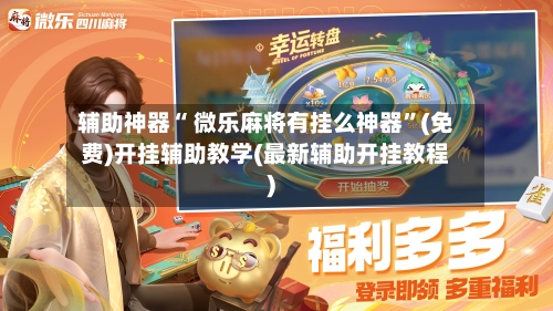 辅助神器“ 微乐麻将有挂么神器”(免费)开挂辅助教学(最新辅助开挂教程)