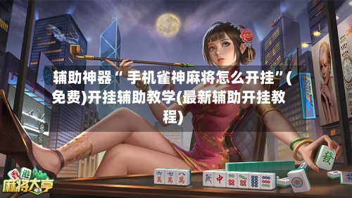 辅助神器“ 手机雀神麻将怎么开挂”(免费)开挂辅助教学(最新辅助开挂教程)-第2张图片