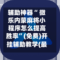 辅助神器“ 微乐内蒙麻将小程序怎么提高胜率	”(免费)开挂辅助教学(最新辅助开挂教程)-第2张图片