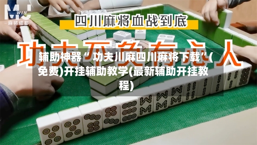 辅助神器“ 功夫川麻四川麻将下载”(免费)开挂辅助教学(最新辅助开挂教程)