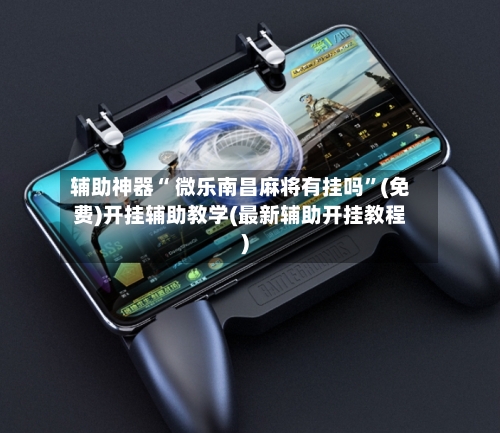 辅助神器“ 微乐南昌麻将有挂吗	”(免费)开挂辅助教学(最新辅助开挂教程)-第2张图片