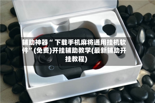 辅助神器“ 下载手机麻将通用挂机软件”(免费)开挂辅助教学(最新辅助开挂教程)
