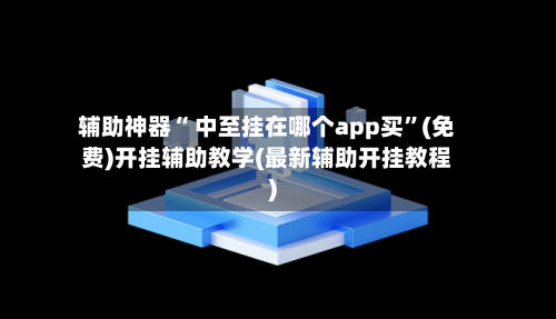 辅助神器“ 中至挂在哪个app买”(免费)开挂辅助教学(最新辅助开挂教程)-第2张图片