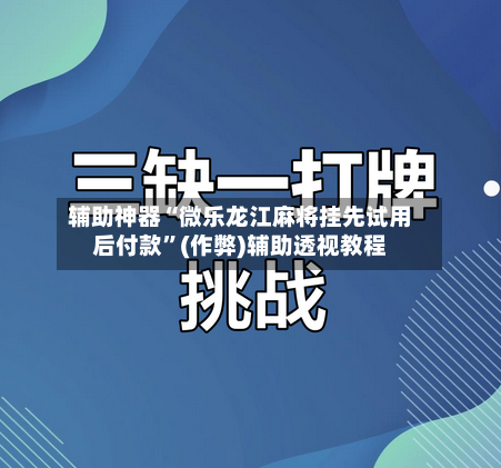 辅助神器“微乐龙江麻将挂先试用后付款”(作弊)辅助透视教程-第3张图片