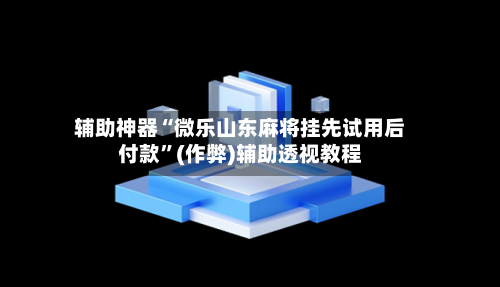 辅助神器“微乐山东麻将挂先试用后付款	”(作弊)辅助透视教程-第3张图片