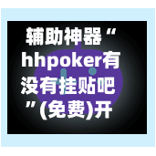 辅助神器“ hhpoker有没有挂贴吧”(免费)开挂辅助教学(最新辅助开挂教程)-第2张图片