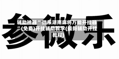 辅助神器“ 微乐湖南麻将万能开挂器	”(免费)开挂辅助教学(最新辅助开挂教程)-第2张图片