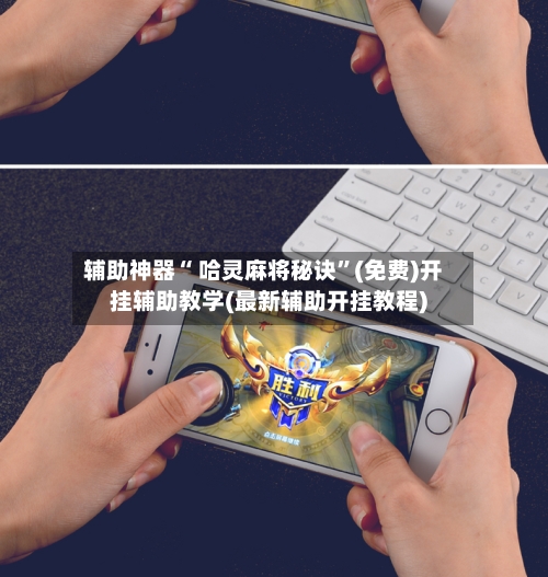 辅助神器“ 哈灵麻将秘诀”(免费)开挂辅助教学(最新辅助开挂教程)