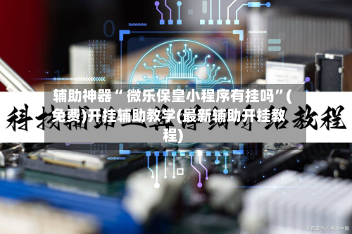 辅助神器“ 微乐保皇小程序有挂吗”(免费)开挂辅助教学(最新辅助开挂教程)
