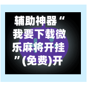 辅助神器“ 我要下载微乐麻将开挂”(免费)开挂辅助教学(最新辅助开挂教程)