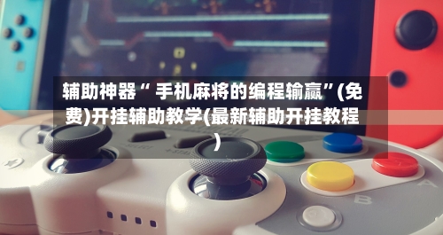 辅助神器“ 手机麻将的编程输赢”(免费)开挂辅助教学(最新辅助开挂教程)-第2张图片