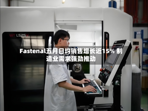 Fastenal五月日均销售增长近15% 制造业需求强劲推动