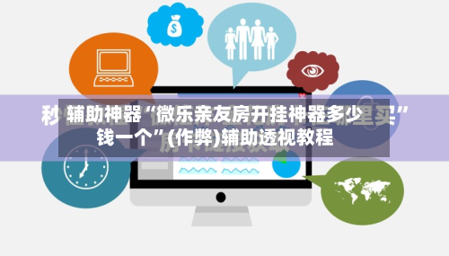辅助神器“微乐亲友房开挂神器多少钱一个”(作弊)辅助透视教程-第2张图片