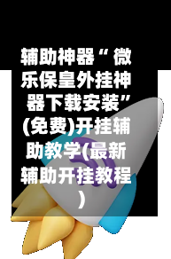 辅助神器“ 微乐保皇外挂神器下载安装”(免费)开挂辅助教学(最新辅助开挂教程)