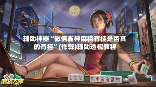 辅助神器“微信雀神麻将有挂是否真的有挂”(作弊)辅助透视教程