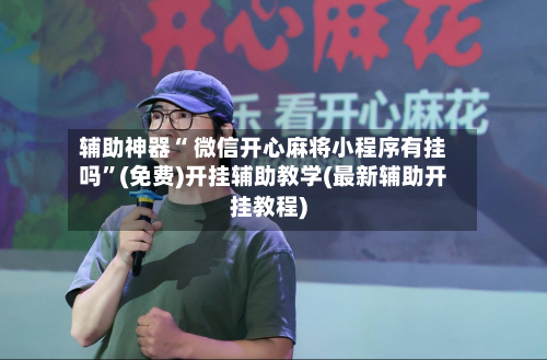 辅助神器“ 微信开心麻将小程序有挂吗”(免费)开挂辅助教学(最新辅助开挂教程)-第2张图片