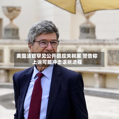 美国法官罕见公开回应关税案 警告称上诉可能冲击退税进程-第2张图片