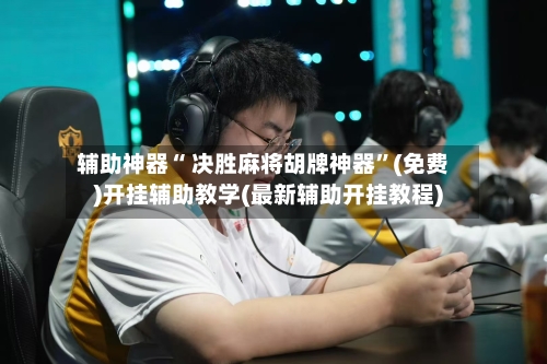 辅助神器“ 决胜麻将胡牌神器”(免费)开挂辅助教学(最新辅助开挂教程)