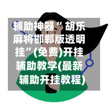 辅助神器“ 胡乐麻将邯郸版透明挂”(免费)开挂辅助教学(最新辅助开挂教程)