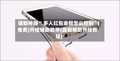 辅助神器“ 多人红包金额怎么控制”(免费)开挂辅助教学(最新辅助开挂教程)