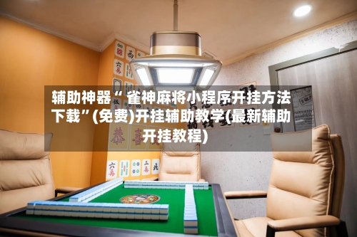 辅助神器“ 雀神麻将小程序开挂方法下载”(免费)开挂辅助教学(最新辅助开挂教程)