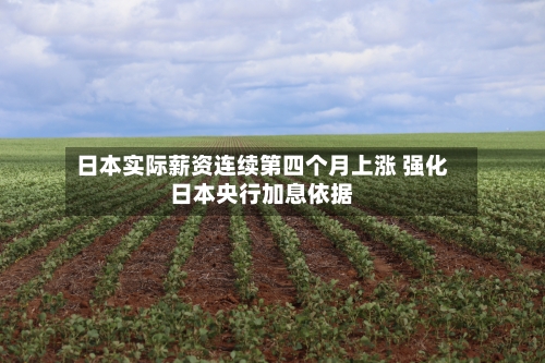 日本实际薪资连续第四个月上涨 强化日本央行加息依据
