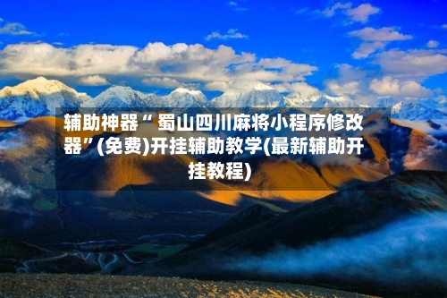 辅助神器“ 蜀山四川麻将小程序修改器”(免费)开挂辅助教学(最新辅助开挂教程)