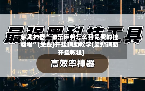 辅助神器“ 微乐麻将怎么开免费的挂教程”(免费)开挂辅助教学(最新辅助开挂教程)
