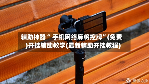 辅助神器“ 手机网络麻将控牌”(免费)开挂辅助教学(最新辅助开挂教程)-第3张图片