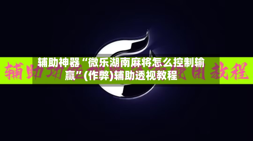 辅助神器“微乐湖南麻将怎么控制输赢”(作弊)辅助透视教程-第3张图片