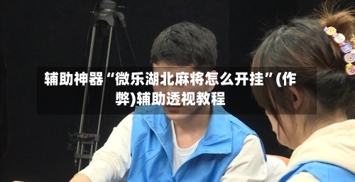 辅助神器“微乐湖北麻将怎么开挂”(作弊)辅助透视教程