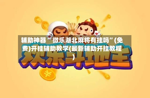 辅助神器“ 微乐湖北麻将有挂吗”(免费)开挂辅助教学(最新辅助开挂教程)-第3张图片