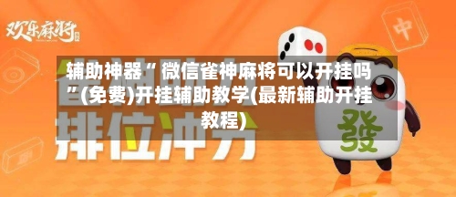 辅助神器“ 微信雀神麻将可以开挂吗”(免费)开挂辅助教学(最新辅助开挂教程)