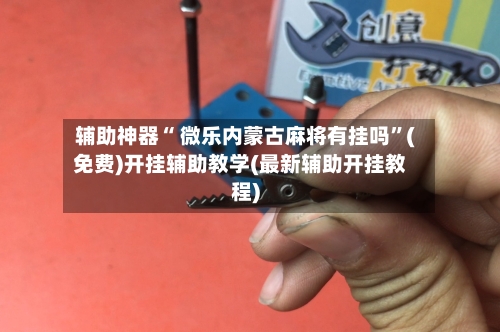辅助神器“ 微乐内蒙古麻将有挂吗”(免费)开挂辅助教学(最新辅助开挂教程)