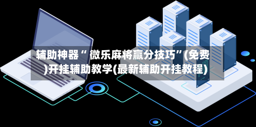 辅助神器“ 微乐麻将赢分技巧”(免费)开挂辅助教学(最新辅助开挂教程)