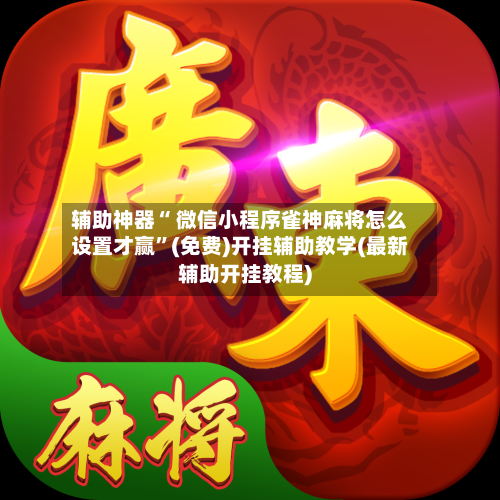 辅助神器“ 微信小程序雀神麻将怎么设置才赢”(免费)开挂辅助教学(最新辅助开挂教程)-第3张图片