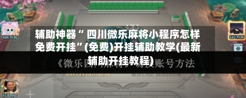 辅助神器“ 四川微乐麻将小程序怎样免费开挂”(免费)开挂辅助教学(最新辅助开挂教程)-第2张图片