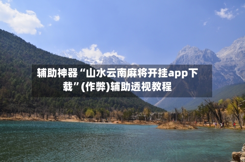 辅助神器“山水云南麻将开挂app下载”(作弊)辅助透视教程