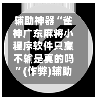 辅助神器“雀神广东麻将小程序软件只赢不输是真的吗”(作弊)辅助透视教程-第3张图片