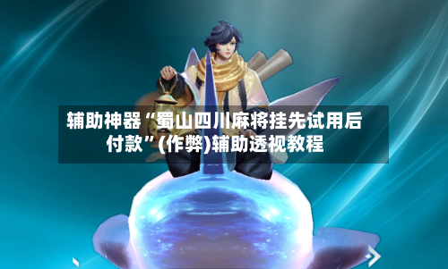 辅助神器“蜀山四川麻将挂先试用后付款”(作弊)辅助透视教程