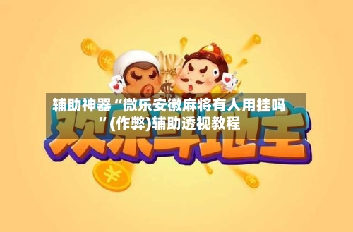 辅助神器“微乐安徽麻将有人用挂吗”(作弊)辅助透视教程-第2张图片